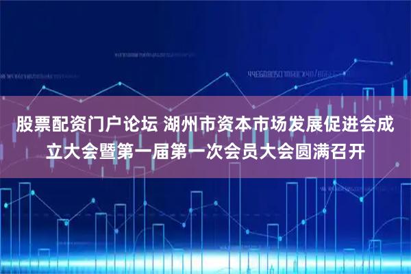 股票配资门户论坛 湖州市资本市场发展促进会成立大会暨第一届第一次会员大会圆满召开