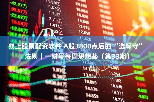 线上股票配资软件 A股3800点后的 “选等守” 法则｜一财号每周思想荟（第33期）