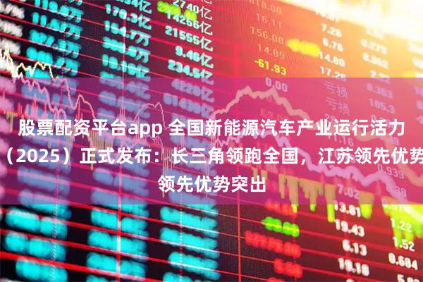 股票配资平台app 全国新能源汽车产业运行活力指数（2025）正式发布：长三角领跑全国，江苏领先优势突出