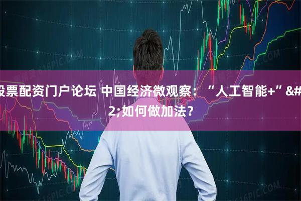 股票配资门户论坛 中国经济微观察：“人工智能+” 如何做加法？