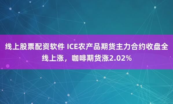 线上股票配资软件 ICE农产品期货主力合约收盘全线上涨，咖啡期货涨2.02%