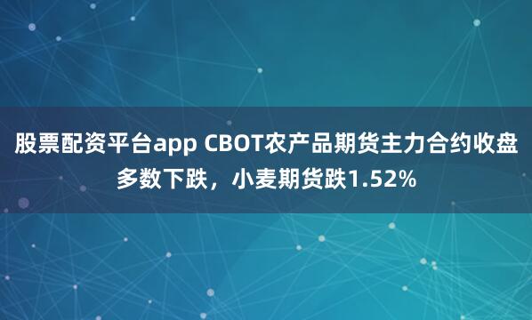 股票配资平台app CBOT农产品期货主力合约收盘多数下跌，小麦期货跌1.52%