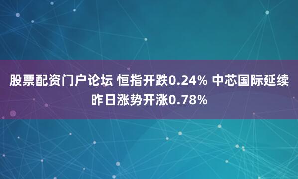 股票配资门户论坛 恒指开跌0.24% 中芯国际延续昨日涨势开涨0.78%