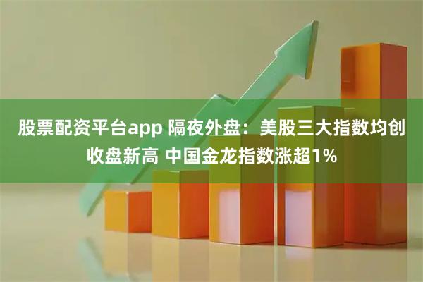 股票配资平台app 隔夜外盘：美股三大指数均创收盘新高 中国金龙指数涨超1%