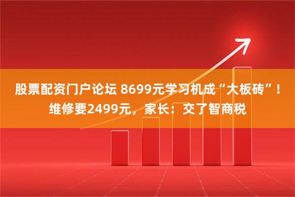 股票配资门户论坛 8699元学习机成“大板砖”！维修要2499元，家长：交了智商税