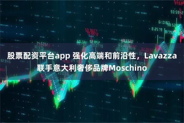 股票配资平台app 强化高端和前沿性，Lavazza联手意大利奢侈品牌Moschino