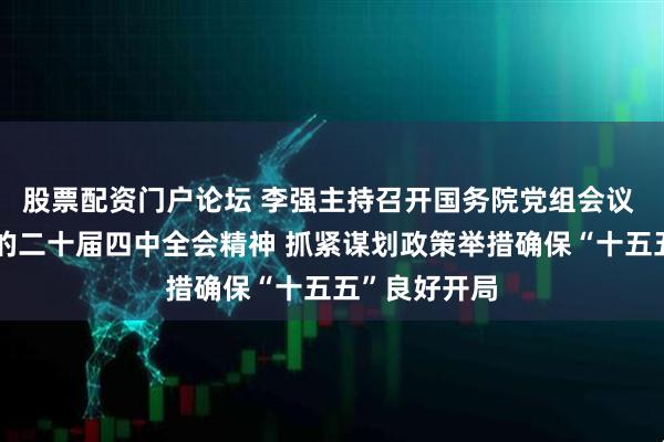 股票配资门户论坛 李强主持召开国务院党组会议 学习贯彻党的二十届四中全会精神 抓紧谋划政策举措确保“十五五”良好开局