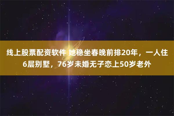 线上股票配资软件 她稳坐春晚前排20年，一人住6层别墅，76岁未婚无子恋上50岁老外