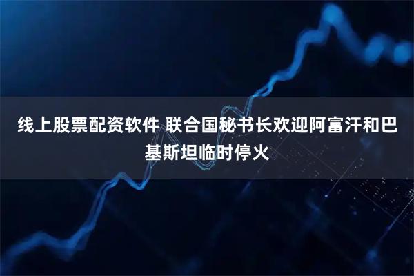 线上股票配资软件 联合国秘书长欢迎阿富汗和巴基斯坦临时停火