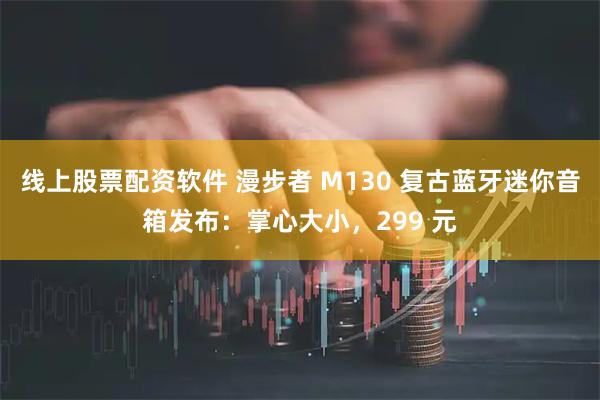 线上股票配资软件 漫步者 M130 复古蓝牙迷你音箱发布：掌心大小，299 元