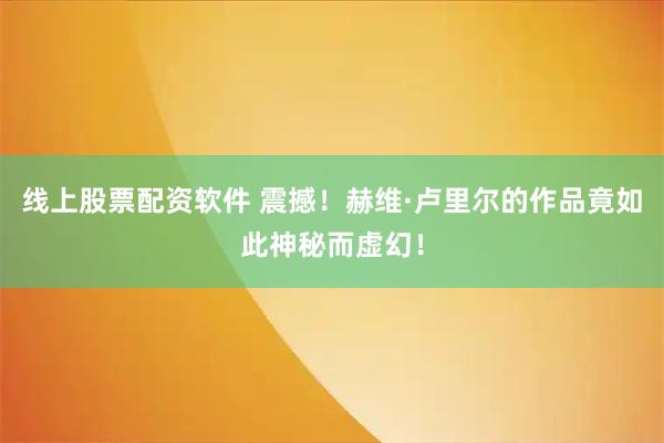 线上股票配资软件 震撼！赫维·卢里尔的作品竟如此神秘而虚幻！