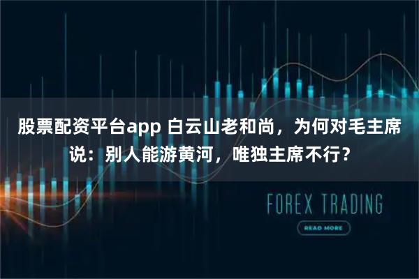 股票配资平台app 白云山老和尚，为何对毛主席说：别人能游黄河，唯独主席不行？