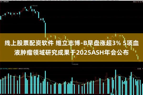 线上股票配资软件 维立志博-B早盘涨超3% 5项血液肿瘤领域研究成果于2025ASH年会公布