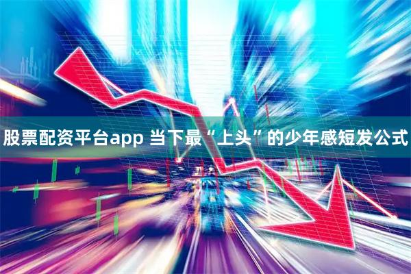 股票配资平台app 当下最“上头”的少年感短发公式