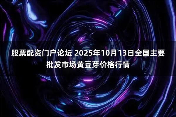 股票配资门户论坛 2025年10月13日全国主要批发市场黄豆芽价格行情