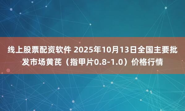 线上股票配资软件 2025年10月13日全国主要批发市场黄芪（指甲片0.8-1.0）价格行情