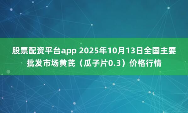 股票配资平台app 2025年10月13日全国主要批发市场黄芪（瓜子片0.3）价格行情