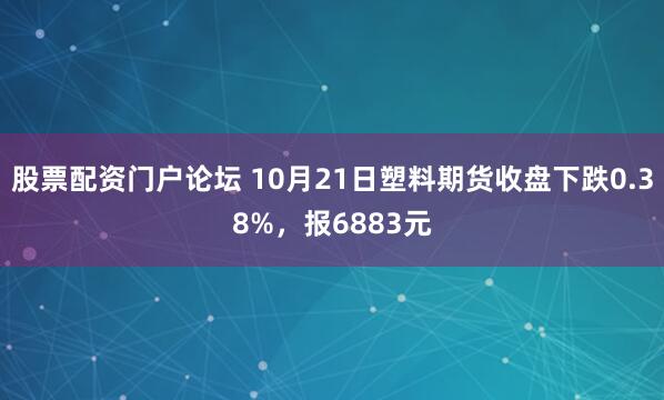 股票配资门户论坛 10月21日塑料期货收盘下跌0.38%，报6883元