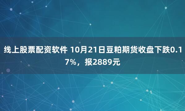 线上股票配资软件 10月21日豆粕期货收盘下跌0.17%，报2889元