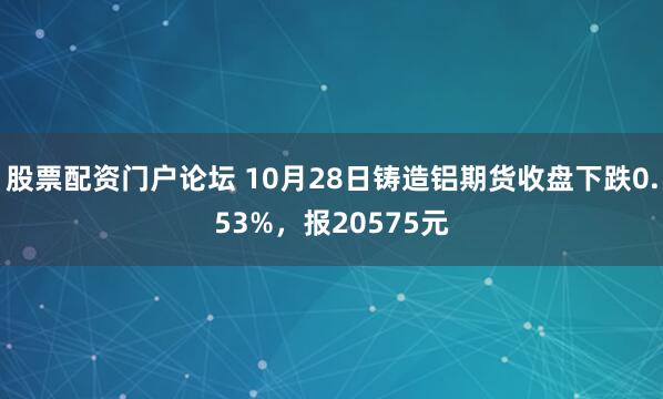 股票配资门户论坛 10月28日铸造铝期货收盘下跌0.53%，报20575元