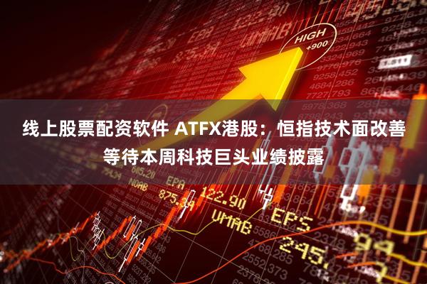 线上股票配资软件 ATFX港股：恒指技术面改善等待本周科技巨头业绩披露