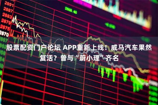 股票配资门户论坛 APP重新上线！威马汽车果然复活？曾与“蔚小理”齐名