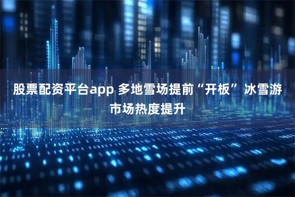 股票配资平台app 多地雪场提前“开板” 冰雪游市场热度提升