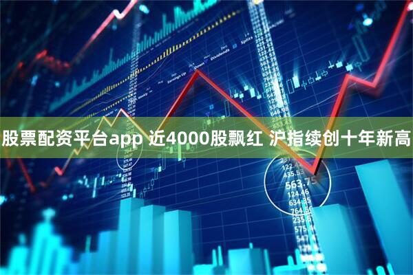 股票配资平台app 近4000股飘红 沪指续创十年新高