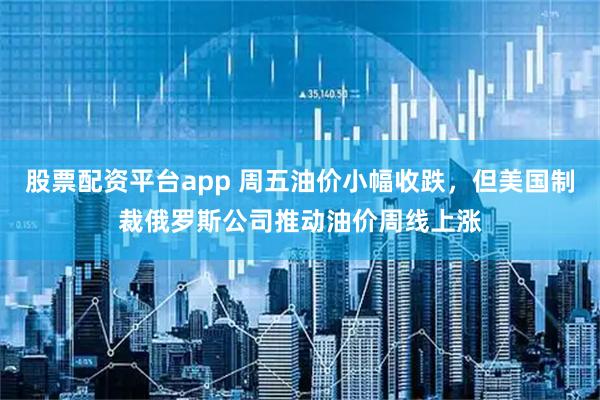 股票配资平台app 周五油价小幅收跌，但美国制裁俄罗斯公司推动油价周线上涨