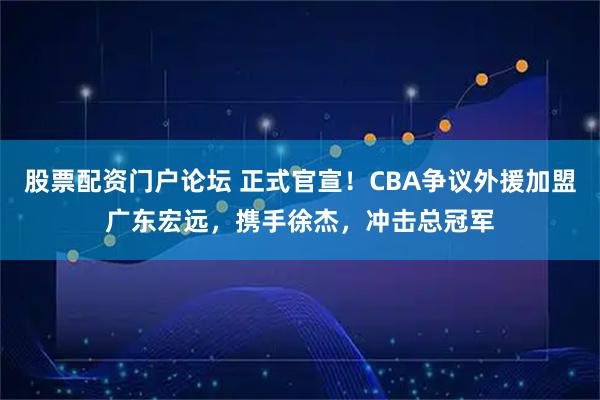 股票配资门户论坛 正式官宣！CBA争议外援加盟广东宏远，携手徐杰，冲击总冠军
