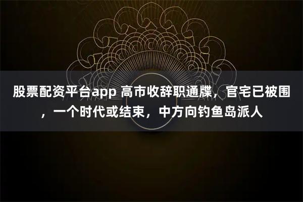 股票配资平台app 高市收辞职通牒，官宅已被围，一个时代或结束，中方向钓鱼岛派人