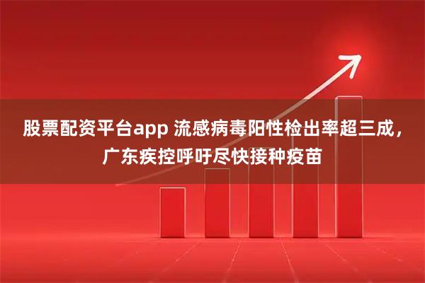 股票配资平台app 流感病毒阳性检出率超三成，广东疾控呼吁尽快接种疫苗