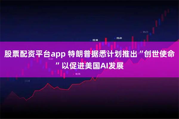 股票配资平台app 特朗普据悉计划推出“创世使命”以促进美国AI发展