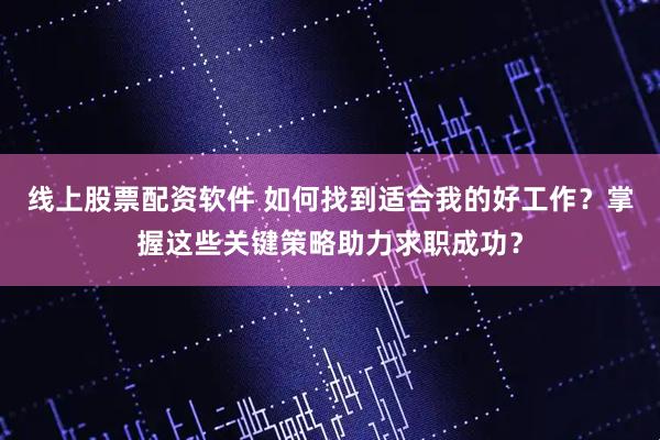 线上股票配资软件 如何找到适合我的好工作？掌握这些关键策略助力求职成功？