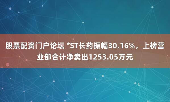 股票配资门户论坛 *ST长药振幅30.16%，上榜营业部合计净卖出1253.05万元