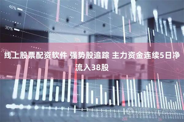 线上股票配资软件 强势股追踪 主力资金连续5日净流入38股