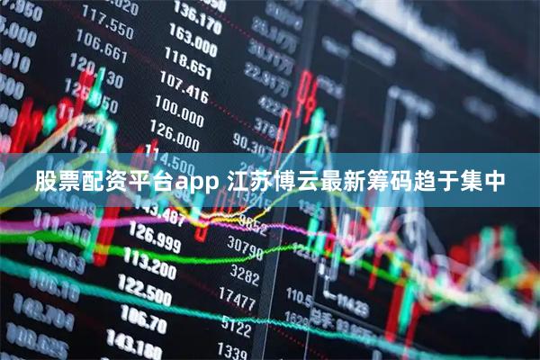股票配资平台app 江苏博云最新筹码趋于集中