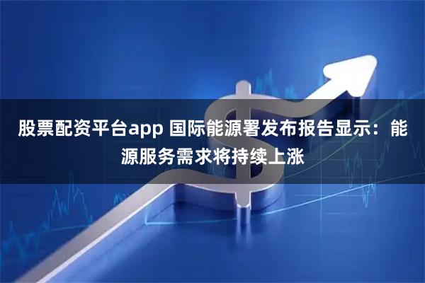 股票配资平台app 国际能源署发布报告显示：能源服务需求将持续上涨