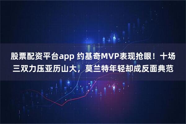 股票配资平台app 约基奇MVP表现抢眼！十场三双力压亚历山大，莫兰特年轻却成反面典范