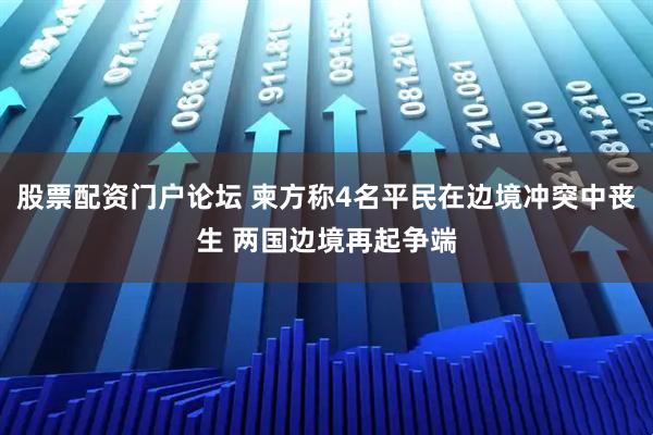 股票配资门户论坛 柬方称4名平民在边境冲突中丧生 两国边境再起争端
