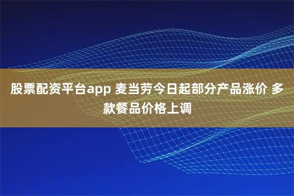 股票配资平台app 麦当劳今日起部分产品涨价 多款餐品价格上调