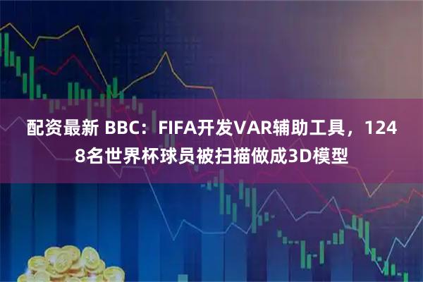 配资最新 BBC：FIFA开发VAR辅助工具，1248名世界杯球员被扫描做成3D模型