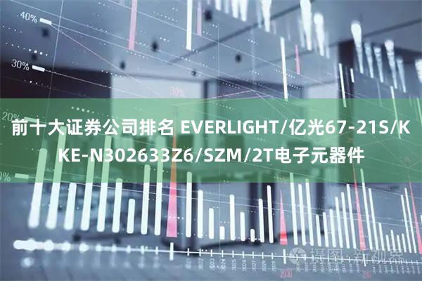 前十大证券公司排名 EVERLIGHT/亿光67-21S/KKE-N302633Z6/SZM/2T电子元器件