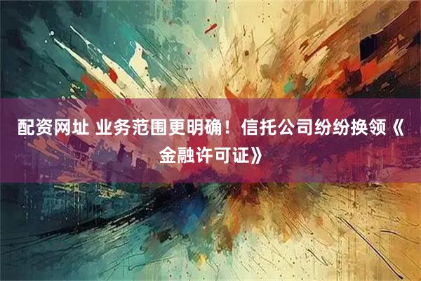 配资网址 业务范围更明确！信托公司纷纷换领《金融许可证》