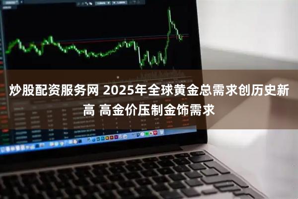炒股配资服务网 2025年全球黄金总需求创历史新高 高金价压制金饰需求