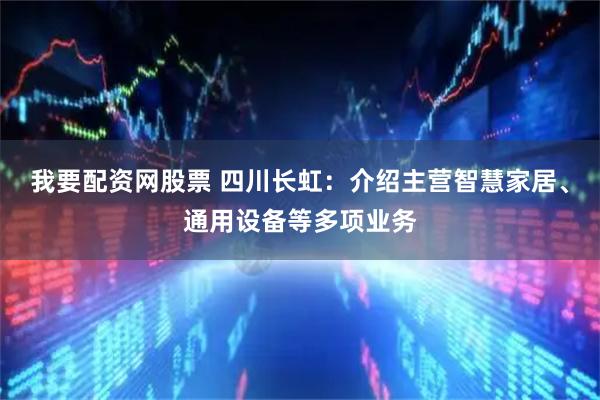 我要配资网股票 四川长虹：介绍主营智慧家居、通用设备等多项业务