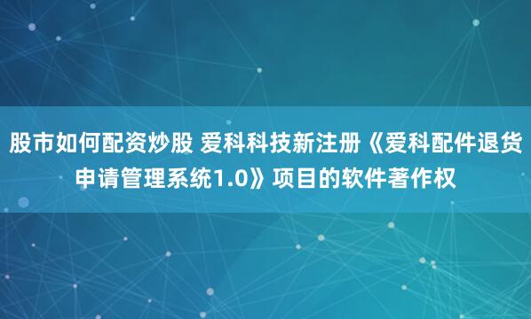股市如何配资炒股 爱科科技新注册《爱科配件退货申请管理系统1.0》项目的软件著作权