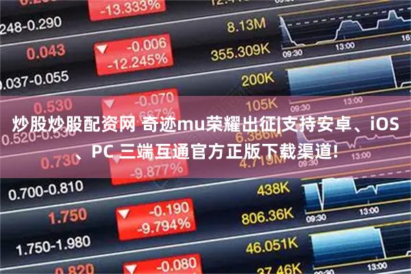 炒股炒股配资网 奇迹mu荣耀出征|支持安卓、iOS、PC 三端互通官方正版下载渠道!