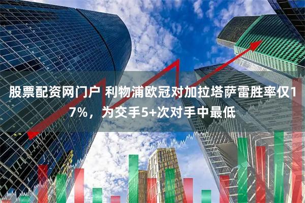 股票配资网门户 利物浦欧冠对加拉塔萨雷胜率仅17%，为交手5+次对手中最低