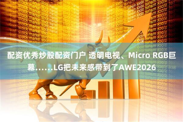 配资优秀炒股配资门户 透明电视、Micro RGB巨幕……LG把未来感带到了AWE2026